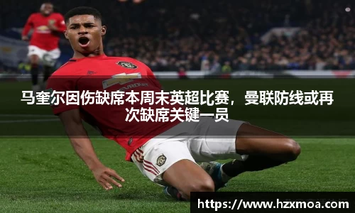马奎尔因伤缺席本周末英超比赛，曼联防线或再次缺席关键一员
