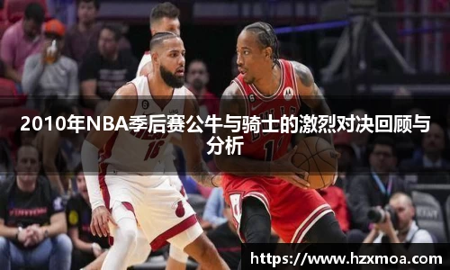 2010年NBA季后赛公牛与骑士的激烈对决回顾与分析
