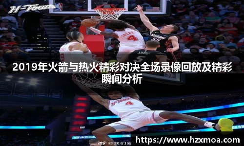 2019年火箭与热火精彩对决全场录像回放及精彩瞬间分析