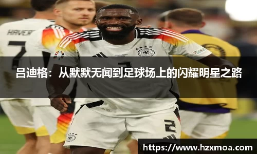 吕迪格：从默默无闻到足球场上的闪耀明星之路