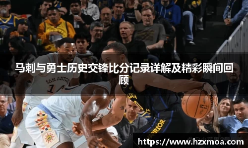 马刺与勇士历史交锋比分记录详解及精彩瞬间回顾
