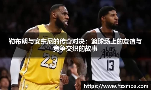 勒布朗与安东尼的传奇对决：篮球场上的友谊与竞争交织的故事