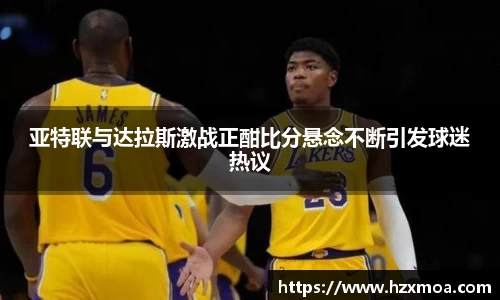 亚特联与达拉斯激战正酣比分悬念不断引发球迷热议