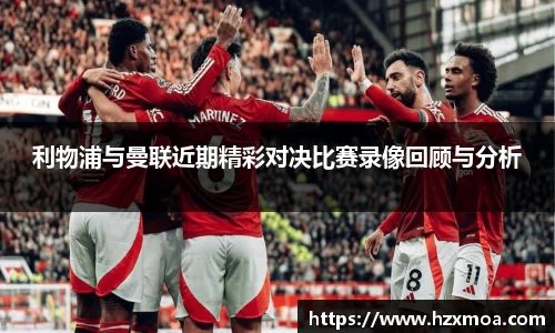 利物浦与曼联近期精彩对决比赛录像回顾与分析