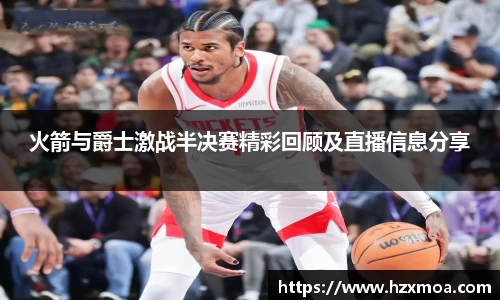 火箭与爵士激战半决赛精彩回顾及直播信息分享