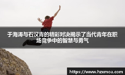 于海涛与石汉青的精彩对决揭示了当代青年在职场竞争中的智慧与勇气