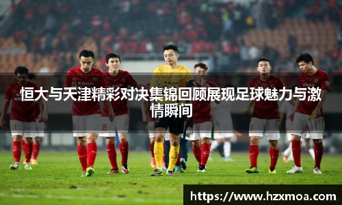 恒大与天津精彩对决集锦回顾展现足球魅力与激情瞬间