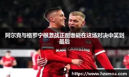阿尔克与格罗宁根激战正酣谁能在这场对决中笑到最后