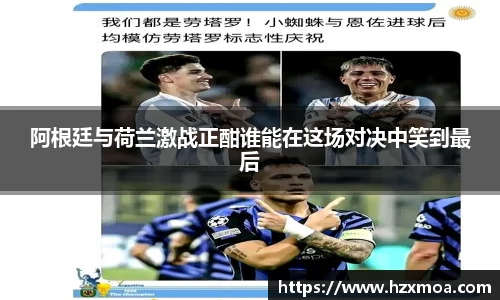 阿根廷与荷兰激战正酣谁能在这场对决中笑到最后