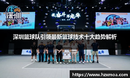 深圳篮球队引领最新篮球技术十大趋势解析