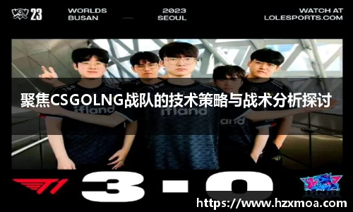 聚焦CSGOLNG战队的技术策略与战术分析探讨