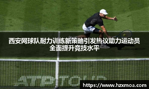西安网球队耐力训练新策略引发热议助力运动员全面提升竞技水平